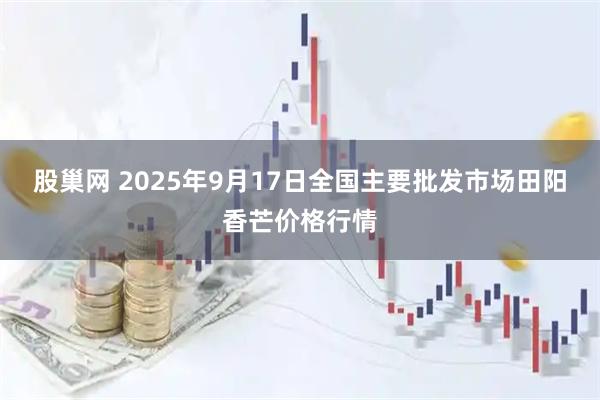 股巢网 2025年9月17日全国主要批发市场田阳香芒价格行情