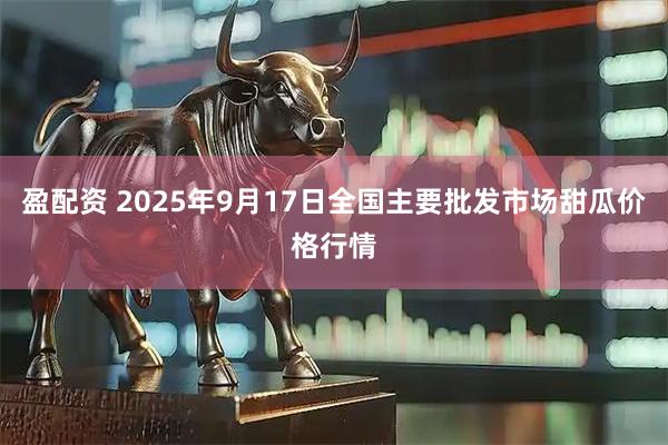 盈配资 2025年9月17日全国主要批发市场甜瓜价格行情