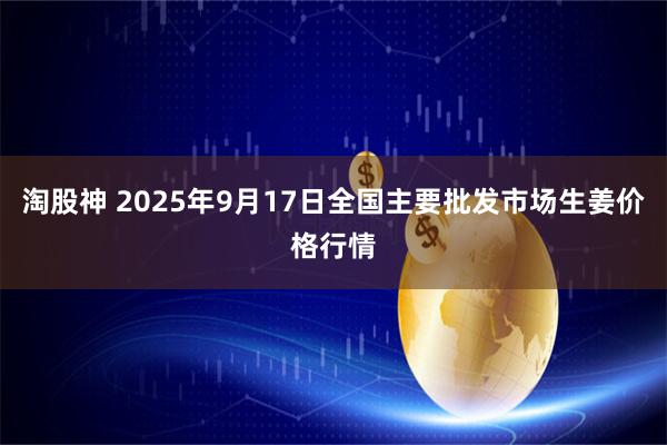 淘股神 2025年9月17日全国主要批发市场生姜价格行情
