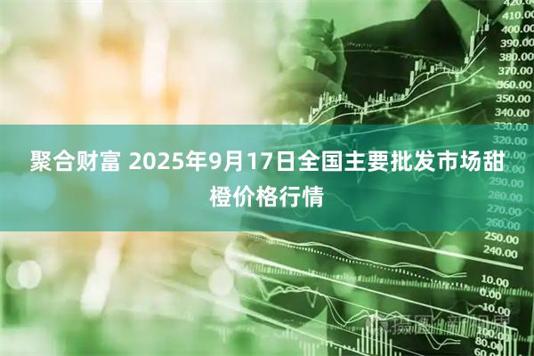 聚合财富 2025年9月17日全国主要批发市场甜橙价格行情