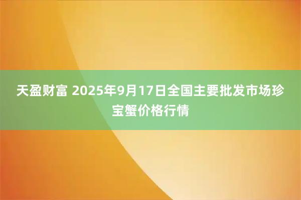 天盈财富 2025年9月17日全国主要批发市场珍宝蟹价格行情