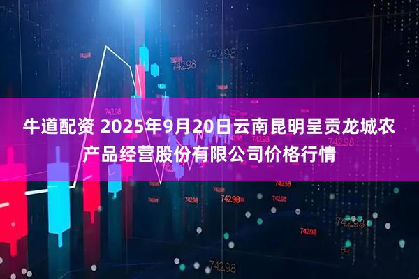 牛道配资 2025年9月20日云南昆明呈贡龙城农产品经营股份有限公司价格行情