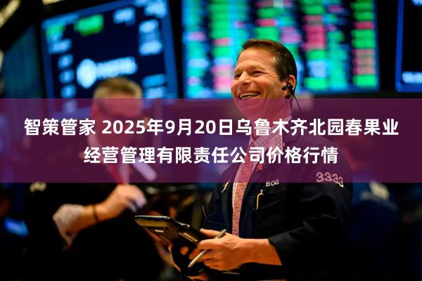 智策管家 2025年9月20日乌鲁木齐北园春果业经营管理有限责任公司价格行情