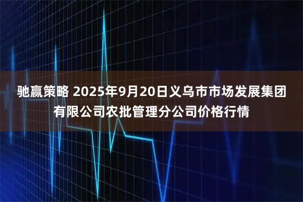 驰赢策略 2025年9月20日义乌市市场发展集团有限公司农批管理分公司价格行情