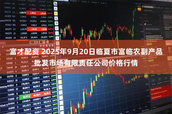 富才配资 2025年9月20日临夏市富临农副产品批发市场有限责任公司价格行情