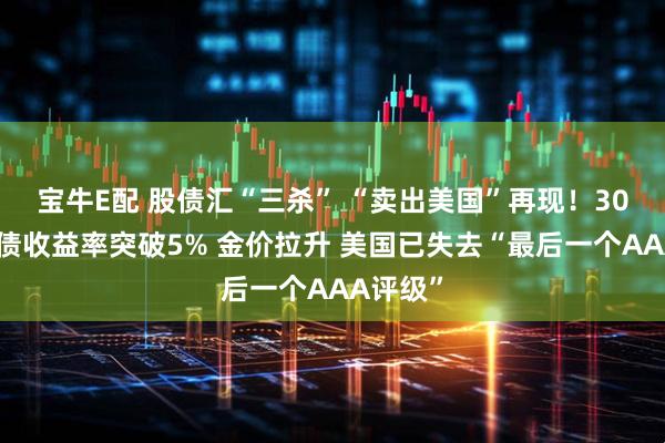 宝牛E配 股债汇“三杀” “卖出美国”再现！30年期美债收益率突破5% 金价拉升 美国已失去“最后一个AAA评级”