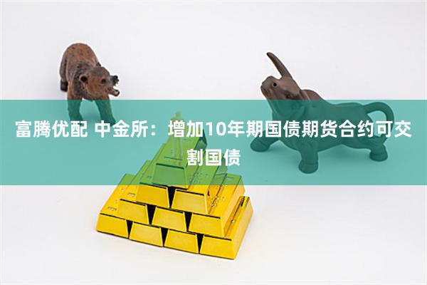 富腾优配 中金所：增加10年期国债期货合约可交割国债