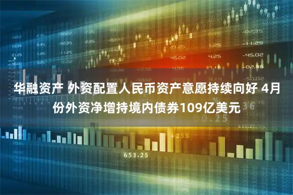 华融资产 外资配置人民币资产意愿持续向好 4月份外资净增持境内债券109亿美元