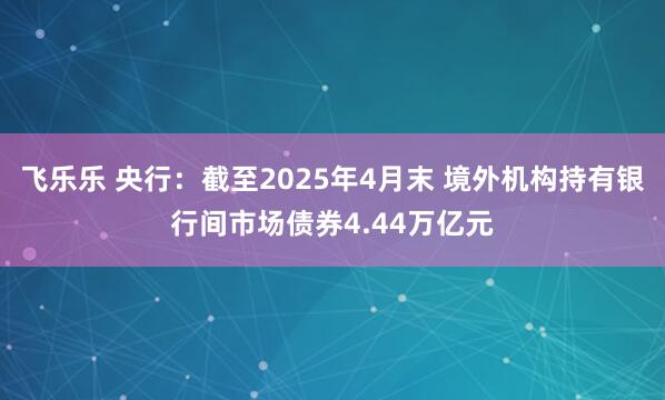 飞乐乐 央行：截至2025年4月末 境外机构持有银行间市场债券4.44万亿元