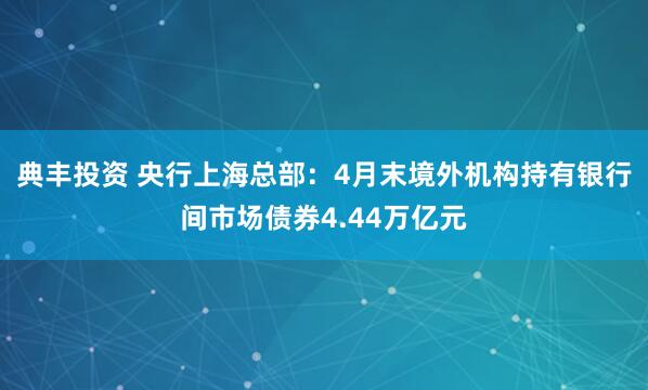典丰投资 央行上海总部：4月末境外机构持有银行间市场债券4.44万亿元