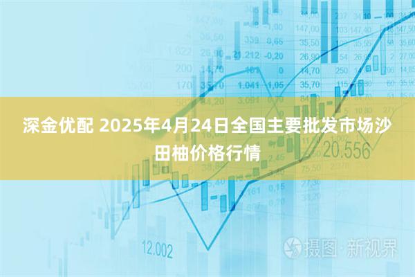 深金优配 2025年4月24日全国主要批发市场沙田柚价格行情