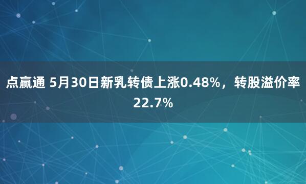 点赢通 5月30日新乳转债上涨0.48%，转股溢价率22.7%
