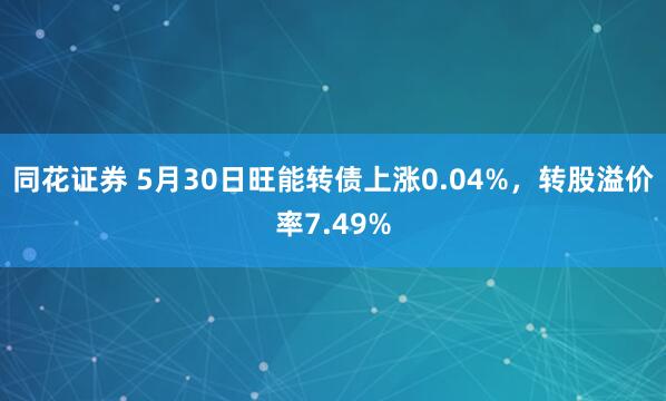 同花证券 5月30日旺能转债上涨0.04%，转股溢价率7.49%