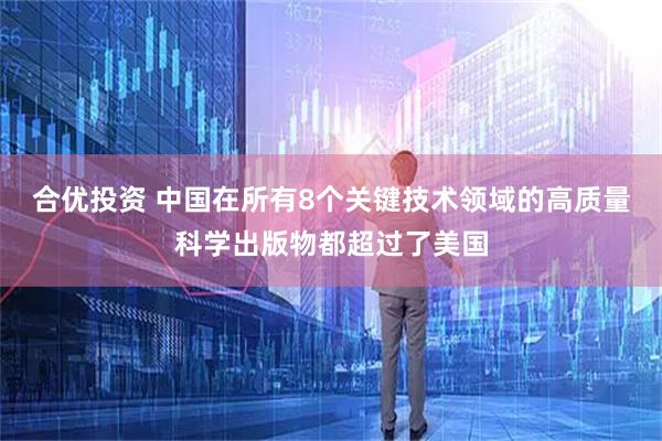 合优投资 中国在所有8个关键技术领域的高质量科学出版物都超过了美国