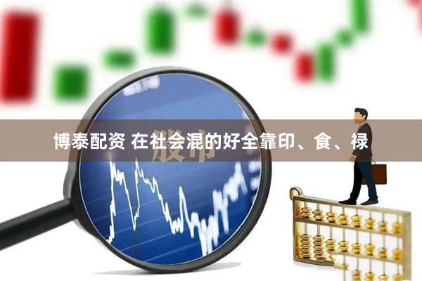 博泰配资 在社会混的好全靠印、食、禄