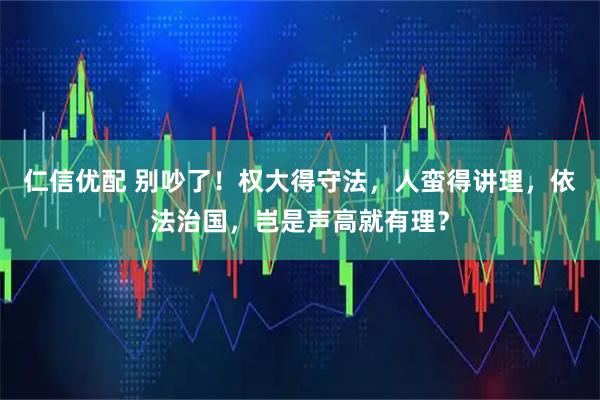 仁信优配 别吵了！权大得守法，人蛮得讲理，依法治国，岂是声高就有理？
