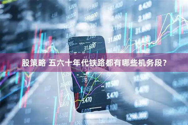 股策略 五六十年代铁路都有哪些机务段？