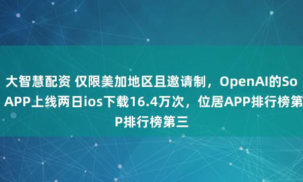 大智慧配资 仅限美加地区且邀请制，OpenAI的Sora APP上线两日ios下载16.4万次，位居APP排行榜第三