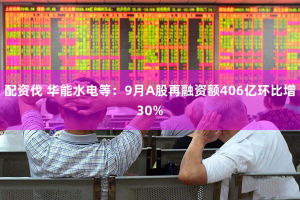 配资伐 华能水电等：9月A股再融资额406亿环比增30%