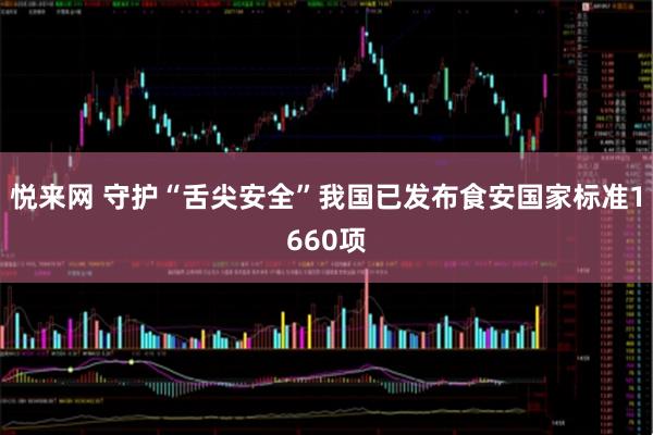 悦来网 守护“舌尖安全”我国已发布食安国家标准1660项
