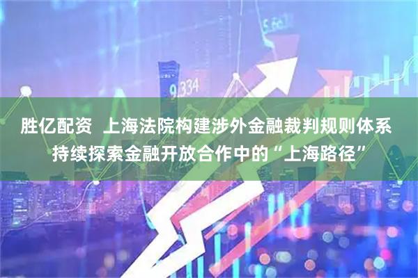 胜亿配资  上海法院构建涉外金融裁判规则体系 持续探索金融开放合作中的“上海路径”