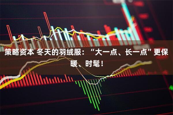 策略资本 冬天的羽绒服：“大一点、长一点”更保暖、时髦！