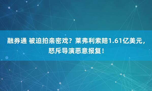 融券通 被迫拍亲密戏？莱弗利索赔1.61亿美元，怒斥导演恶意报复！