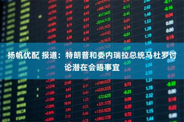 扬帆优配 报道：特朗普和委内瑞拉总统马杜罗讨论潜在会晤事宜