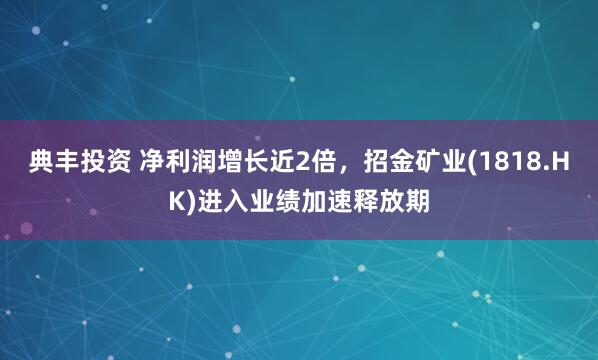 典丰投资 净利润增长近2倍，招金矿业(1818.HK)进入业绩加速释放期