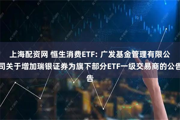 上海配资网 恒生消费ETF: 广发基金管理有限公司关于增加瑞银证券为旗下部分ETF一级交易商的公告