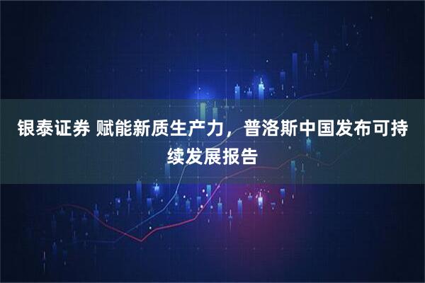 银泰证券 赋能新质生产力，普洛斯中国发布可持续发展报告