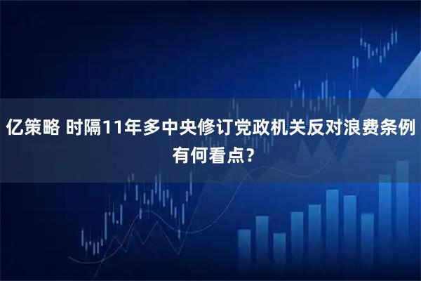 亿策略 时隔11年多中央修订党政机关反对浪费条例 有何看点？