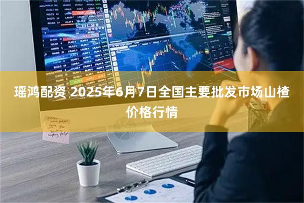 瑶鸿配资 2025年6月7日全国主要批发市场山楂价格行情