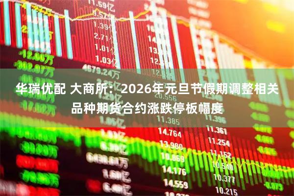 华瑞优配 大商所：2026年元旦节假期调整相关品种期货合约涨跌停板幅度