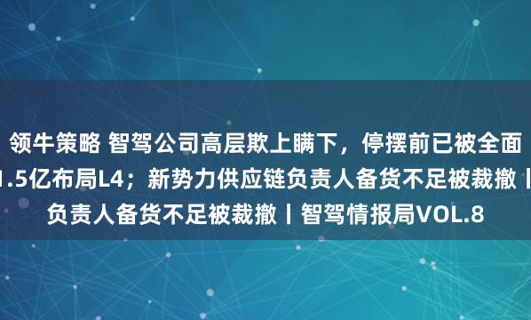 领牛策略 智驾公司高层欺上瞒下，停摆前已被全面接管；物流公司砸1.5亿布局L4；新势力供应链负责人备货不足被裁撤丨智驾情报局VOL.8