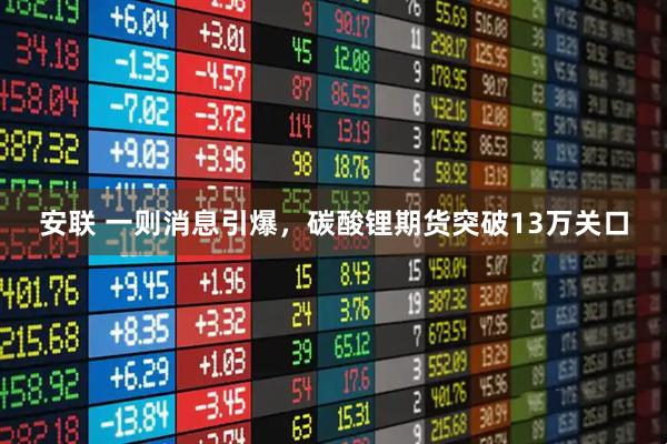 安联 一则消息引爆，碳酸锂期货突破13万关口
