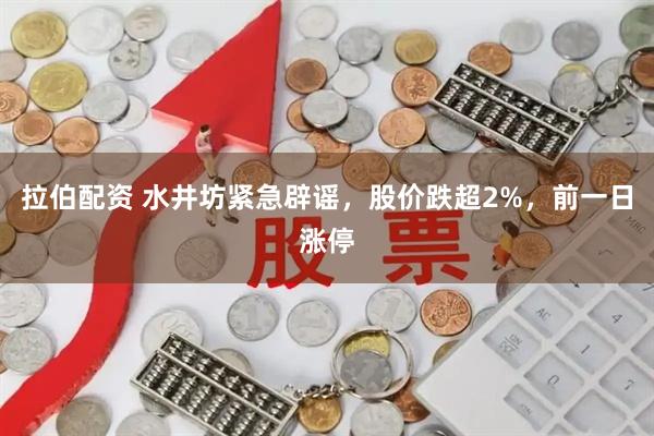 拉伯配资 水井坊紧急辟谣，股价跌超2%，前一日涨停