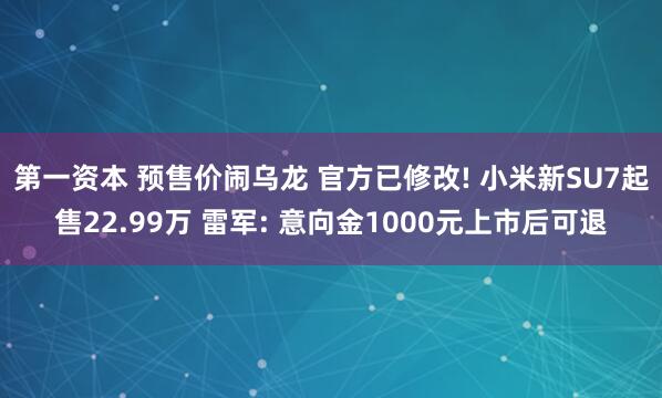 第一资本 预售价闹乌龙 官方已修改! 小米新SU7起售22.99万 雷军: 意向金1000元上市后可退