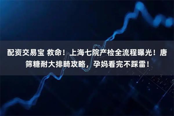 配资交易宝 救命！上海七院产检全流程曝光！唐筛糖耐大排畸攻略，孕妈看完不踩雷！