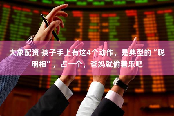 大象配资 孩子手上有这4个动作，是典型的“聪明相”，占一个，爸妈就偷着乐吧