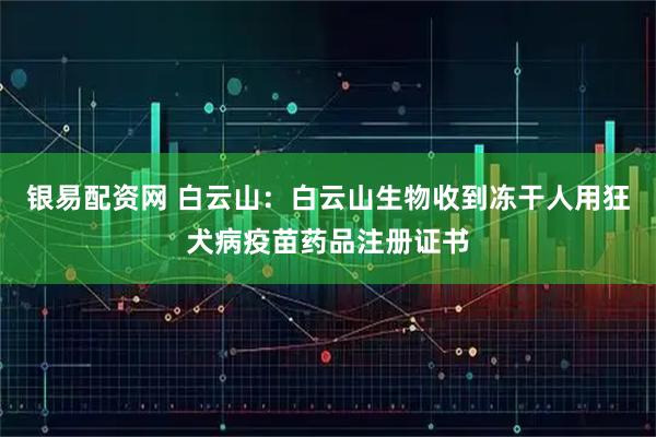 银易配资网 白云山：白云山生物收到冻干人用狂犬病疫苗药品注册证书