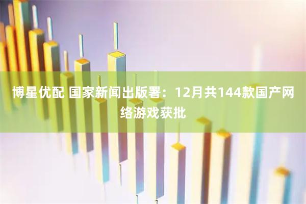 博星优配 国家新闻出版署：12月共144款国产网络游戏获批