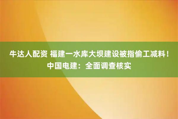 牛达人配资 福建一水库大坝建设被指偷工减料！中国电建：全面调查核实