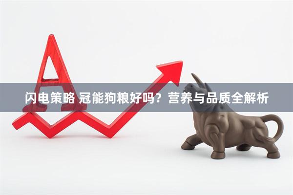 闪电策略 冠能狗粮好吗？营养与品质全解析
