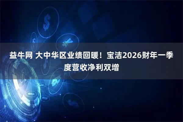 益牛网 大中华区业绩回暖！宝洁2026财年一季度营收净利双增