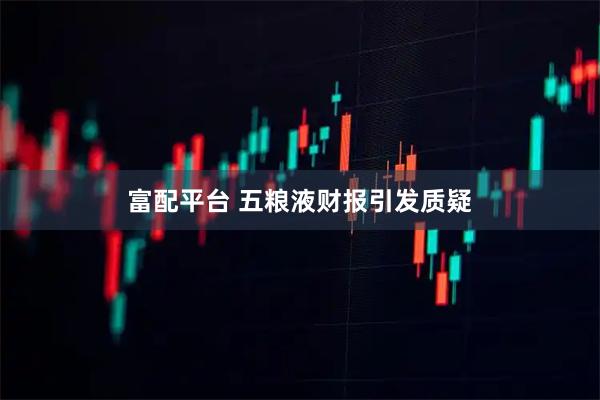 富配平台 五粮液财报引发质疑