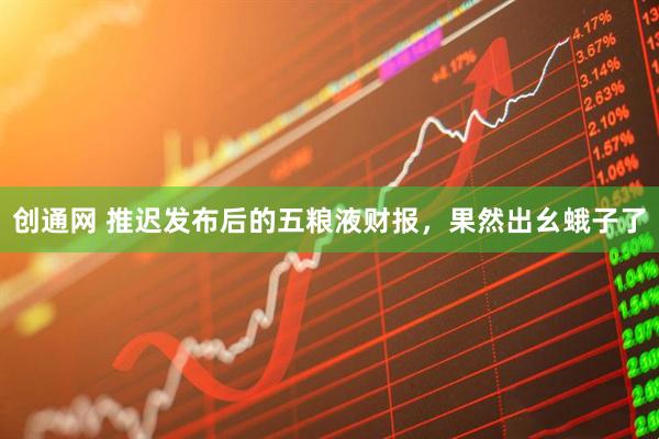创通网 推迟发布后的五粮液财报，果然出幺蛾子了